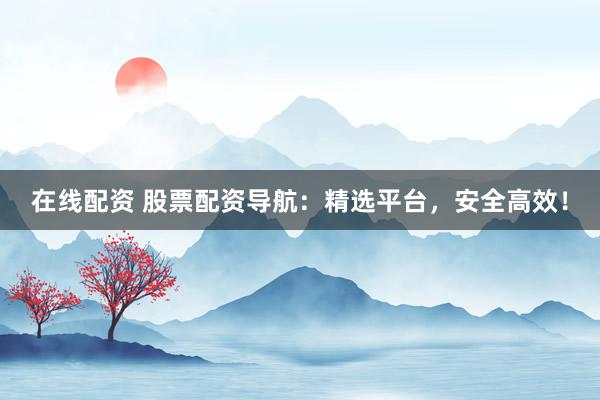 在线配资 股票配资导航：精选平台，安全高效！