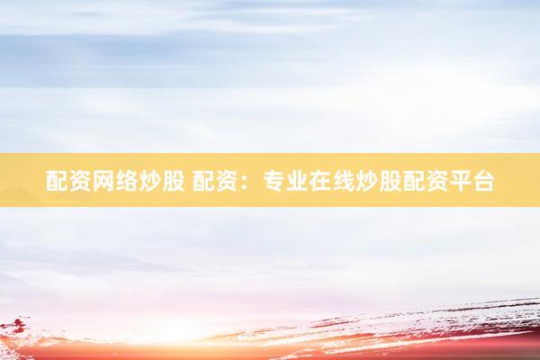 配资网络炒股 配资：专业在线炒股配资平台