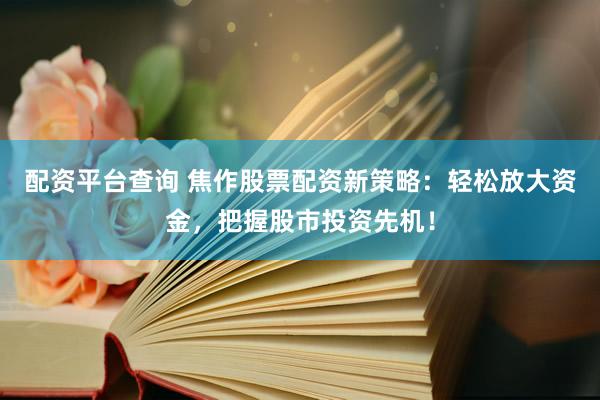 配资平台查询 焦作股票配资新策略：轻松放大资金，把握股市投资先机！