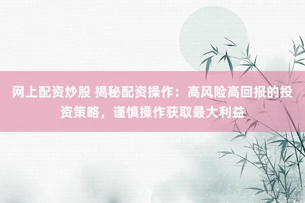 网上配资炒股 揭秘配资操作：高风险高回报的投资策略，谨慎操作获取最大利益