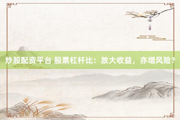 炒股配资平台 股票杠杆比：放大收益，亦增风险？