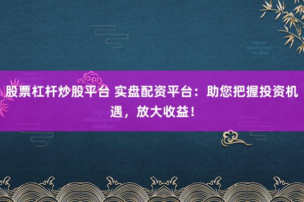 股票杠杆炒股平台 实盘配资平台：助您把握投资机遇，放大收益！