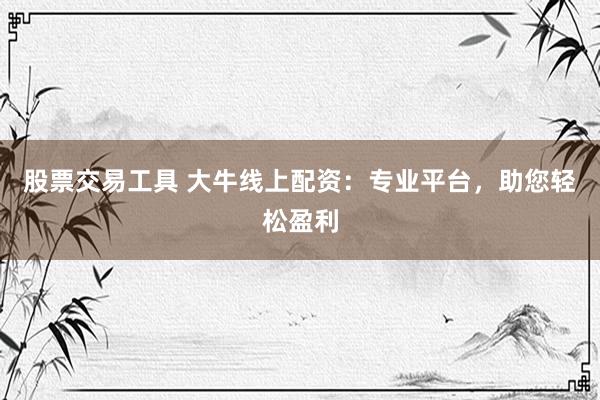 股票交易工具 大牛线上配资：专业平台，助您轻松盈利