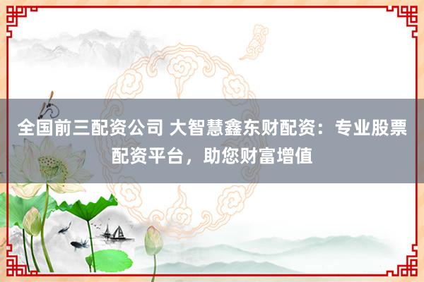 全国前三配资公司 大智慧鑫东财配资：专业股票配资平台，助您财富增值