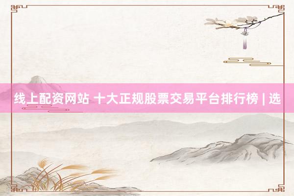 线上配资网站 十大正规股票交易平台排行榜 | 选