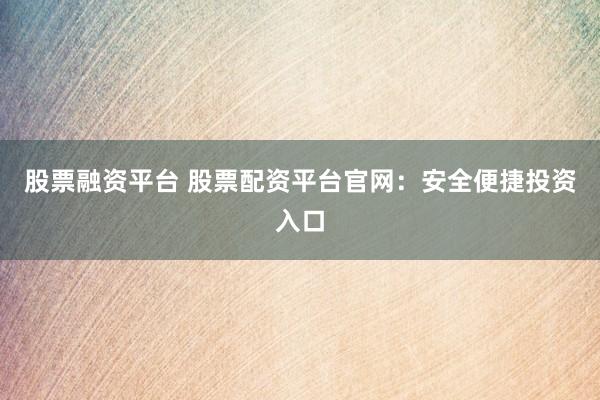 股票融资平台 股票配资平台官网：安全便捷投资入口