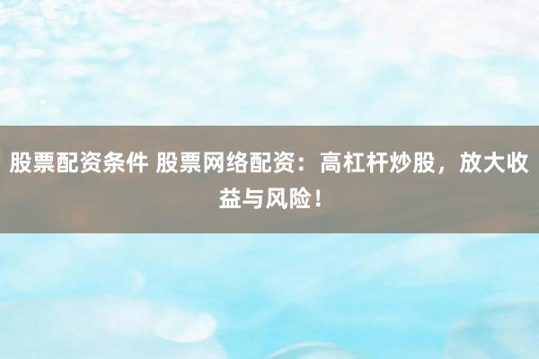 股票配资条件 股票网络配资：高杠杆炒股，放大收益与风险！