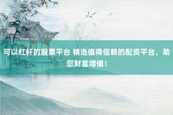 可以杠杆的股票平台 精选值得信赖的配资平台，助您财富增值！
