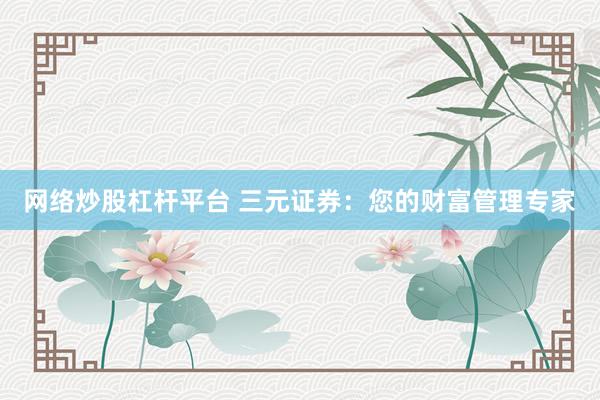 网络炒股杠杆平台 三元证券：您的财富管理专家
