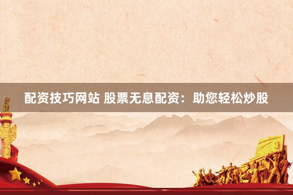 配资技巧网站 股票无息配资：助您轻松炒股