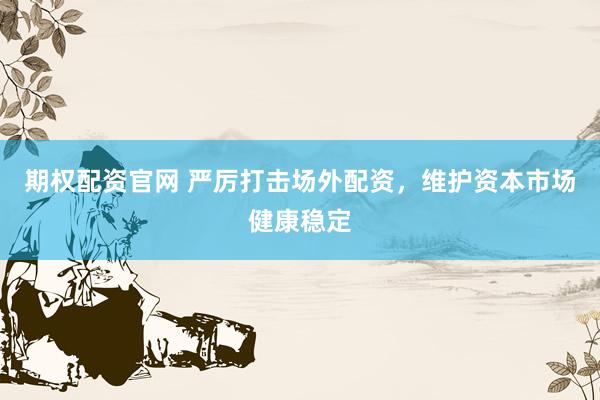 期权配资官网 严厉打击场外配资，维护资本市场健康稳定