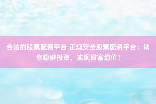 合法的股票配资平台 正规安全股票配资平台：助您稳健投资，实现财富增值！
