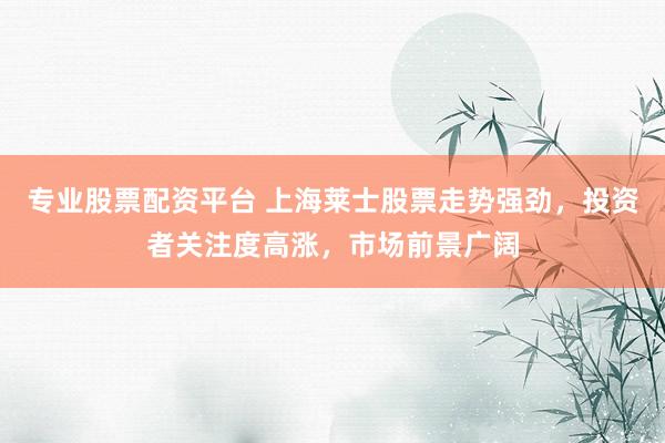 专业股票配资平台 上海莱士股票走势强劲，投资者关注度高涨，市场前景广阔
