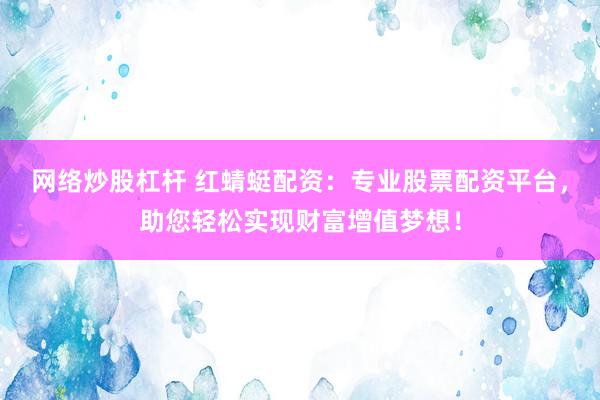 网络炒股杠杆 红蜻蜓配资：专业股票配资平台，助您轻松实现财富增值梦想！