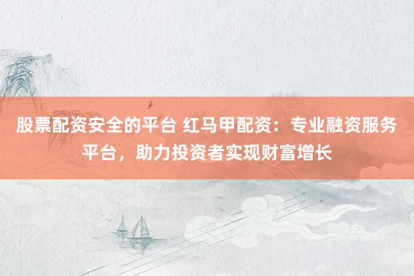 股票配资安全的平台 红马甲配资：专业融资服务平台，助力投资者实现财富增长