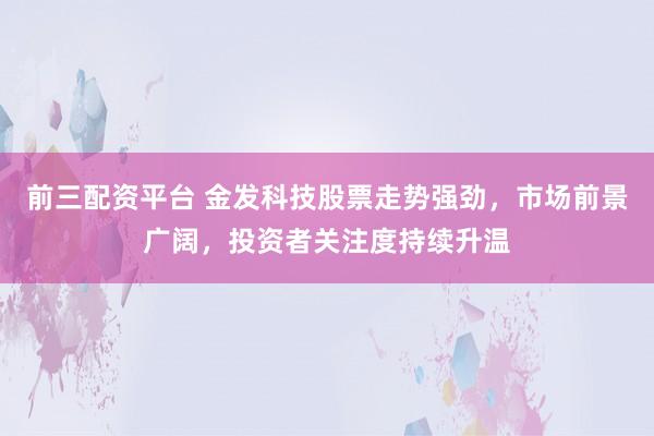 前三配资平台 金发科技股票走势强劲，市场前景广阔，投资者关注度持续升温