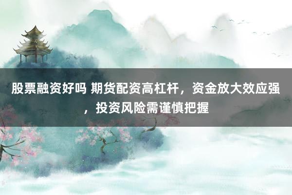 股票融资好吗 期货配资高杠杆，资金放大效应强，投资风险需谨慎把握