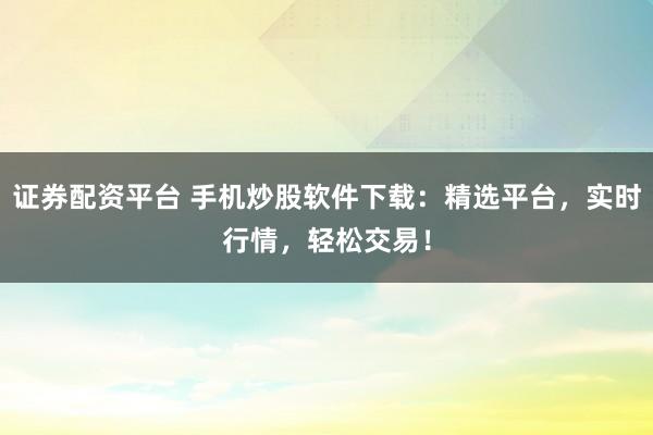 证券配资平台 手机炒股软件下载：精选平台，实时行情，轻松交易！