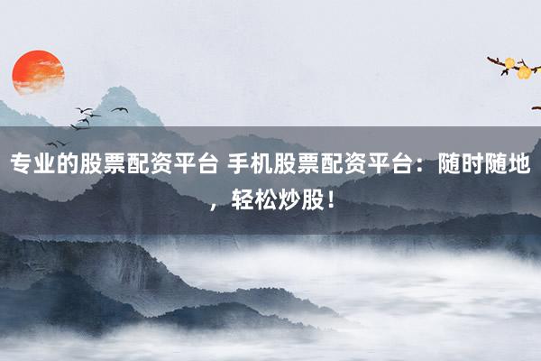 专业的股票配资平台 手机股票配资平台：随时随地，轻松炒股！