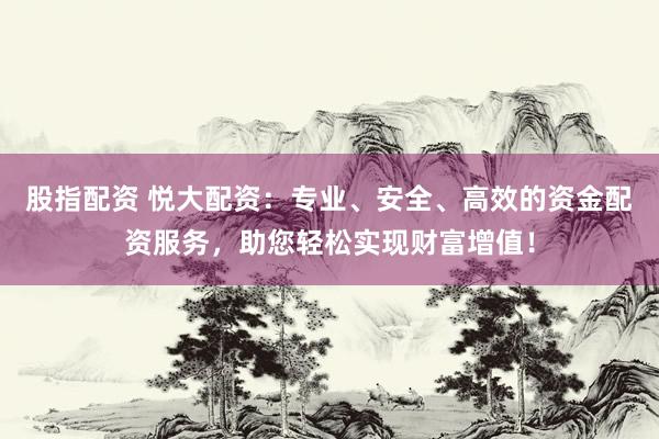 股指配资 悦大配资：专业、安全、高效的资金配资服务，助您轻松实现财富增值！