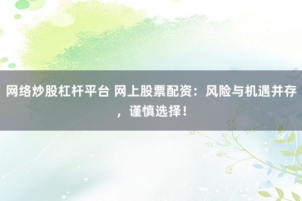 网络炒股杠杆平台 网上股票配资：风险与机遇并存，谨慎选择！