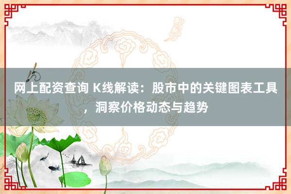 网上配资查询 K线解读：股市中的关键图表工具，洞察价格动态与趋势