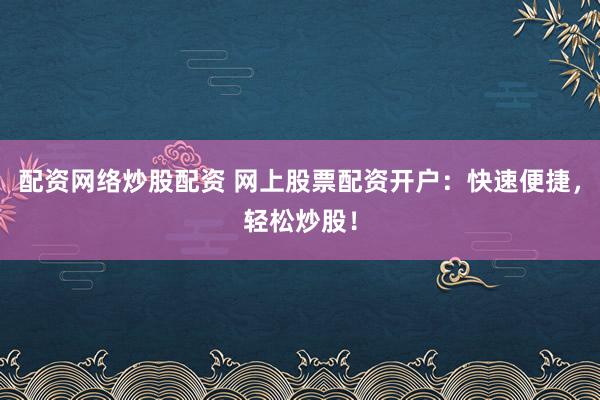 配资网络炒股配资 网上股票配资开户：快速便捷，轻松炒股！