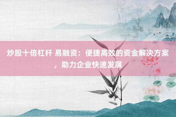 炒股十倍杠杆 易融资：便捷高效的资金解决方案，助力企业快速发展