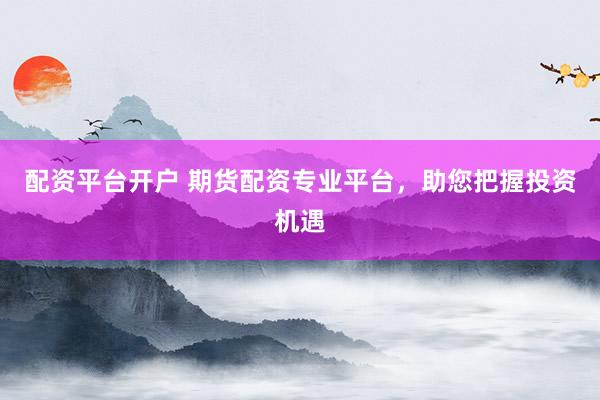配资平台开户 期货配资专业平台，助您把握投资机遇