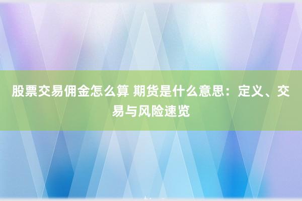 股票交易佣金怎么算 期货是什么意思：定义、交易与风险速览