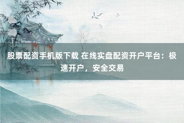 股票配资手机版下载 在线实盘配资开户平台：极速开户，安全交易