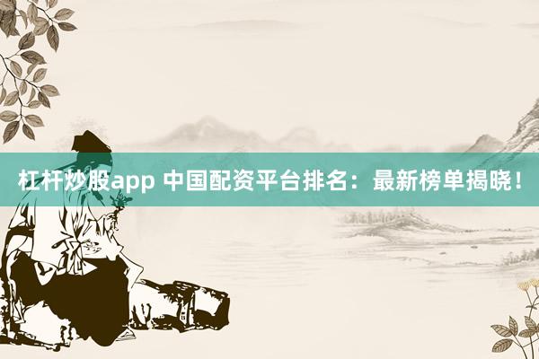 杠杆炒股app 中国配资平台排名：最新榜单揭晓！