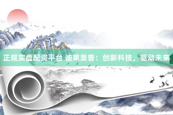 正规实盘配资平台 迪莱奥普：创新科技，驱动未来
