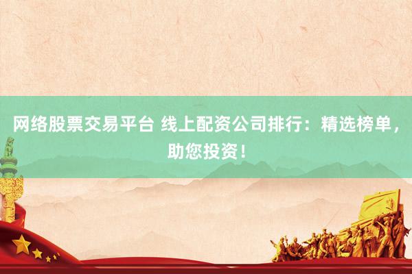网络股票交易平台 线上配资公司排行：精选榜单，助您投资！