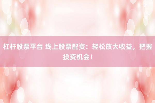 杠杆股票平台 线上股票配资：轻松放大收益，把握投资机会！