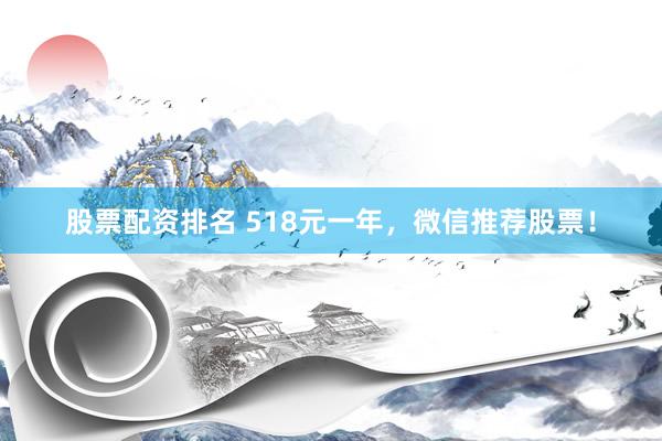 股票配资排名 518元一年，微信推荐股票！