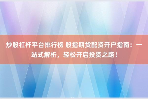 炒股杠杆平台排行榜 股指期货配资开户指南：一站式解析，轻松开启投资之路！