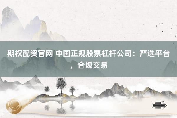 期权配资官网 中国正规股票杠杆公司：严选平台，合规交易
