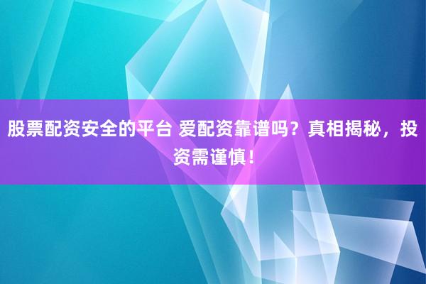 股票配资安全的平台 爱配资靠谱吗？真相揭秘，投资需谨慎！