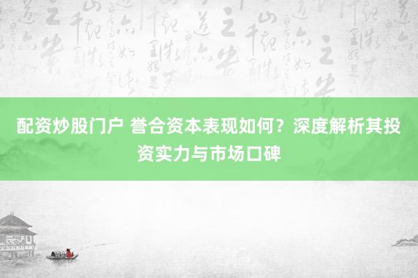 配资炒股门户 誉合资本表现如何？深度解析其投资实力与市场口碑