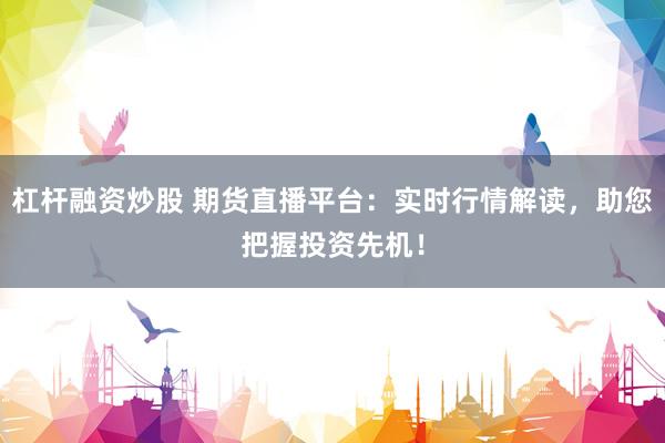 杠杆融资炒股 期货直播平台：实时行情解读，助您把握投资先机！