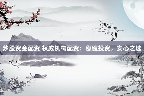 炒股资金配资 权威机构配资：稳健投资，安心之选