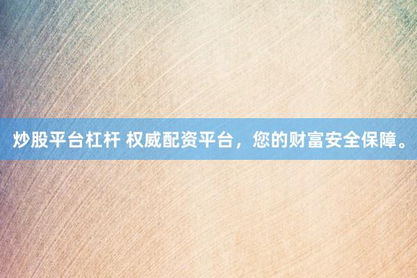 炒股平台杠杆 权威配资平台，您的财富安全保障。
