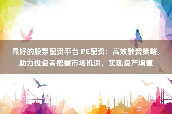 最好的股票配资平台 PE配资：高效融资策略，助力投资者把握市场机遇，实现资产增值