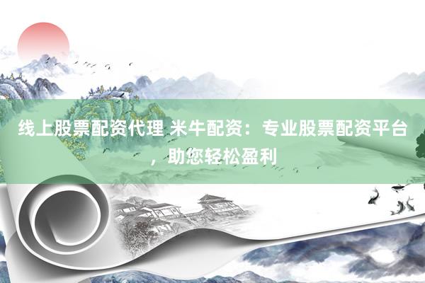 线上股票配资代理 米牛配资：专业股票配资平台，助您轻松盈利